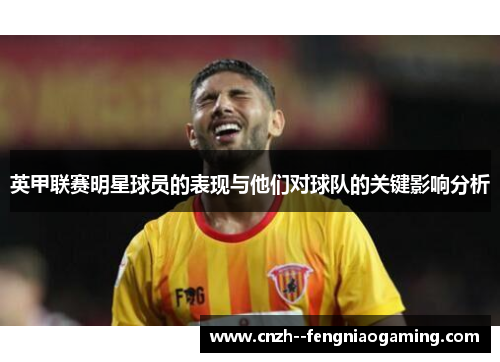 英甲联赛明星球员的表现与他们对球队的关键影响分析 英甲联赛明星球员的表现与他们对球队的关键影响分析