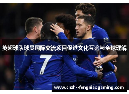 英超球队球员国际交流项目促进文化互鉴与全球理解 英超球队球员国际交流项目促进文化互鉴与全球理解