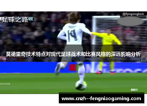 莫德里奇技术特点对现代足球战术和比赛风格的深远影响分析 莫德里奇技术特点对现代足球战术和比赛风格的深远影响分析