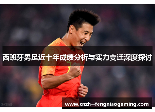 西班牙男足近十年成绩分析与实力变迁深度探讨 西班牙男足近十年成绩分析与实力变迁深度探讨