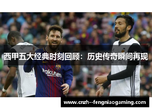西甲五大经典时刻回顾:历史传奇瞬间再现 西甲五大经典时刻回顾:历史传奇瞬间再现