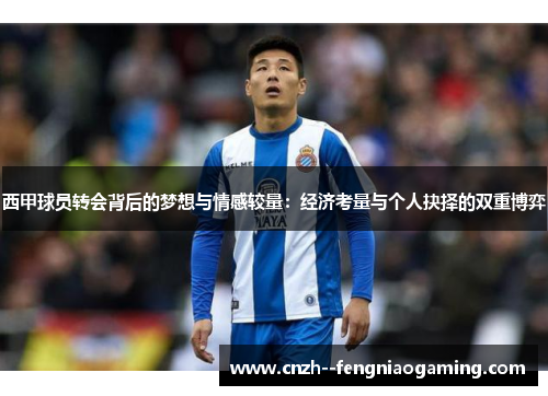 西甲球员转会背后的梦想与情感较量：经济考量与个人抉择的双重博弈