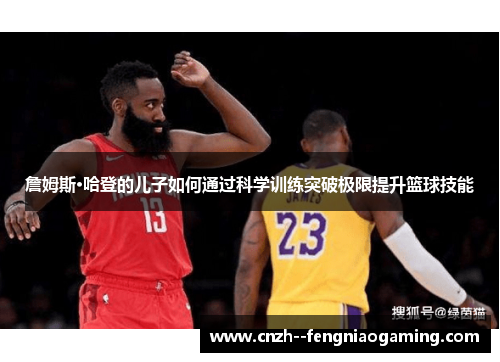 詹姆斯·哈登的儿子如何通过科学训练突破极限提升篮球技能 詹姆斯·哈登的儿子如何通过科学训练突破极限提升篮球技能