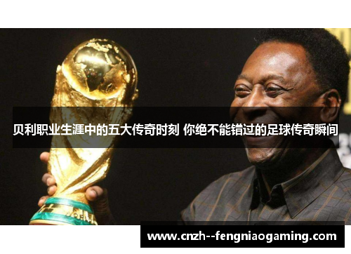 贝利职业生涯中的五大传奇时刻 你绝不能错过的足球传奇瞬间