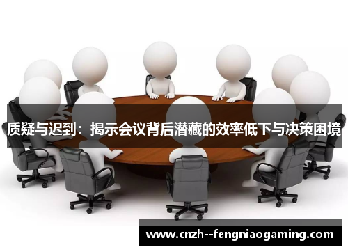 质疑与迟到:揭示会议背后潜藏的效率低下与决策困境 质疑与迟到:揭示会议背后潜藏的效率低下与决策困境