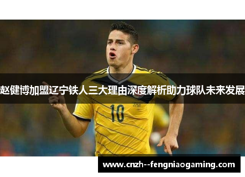 赵健博加盟辽宁铁人三大理由深度解析助力球队未来发展 赵健博加盟辽宁铁人三大理由深度解析助力球队未来发展