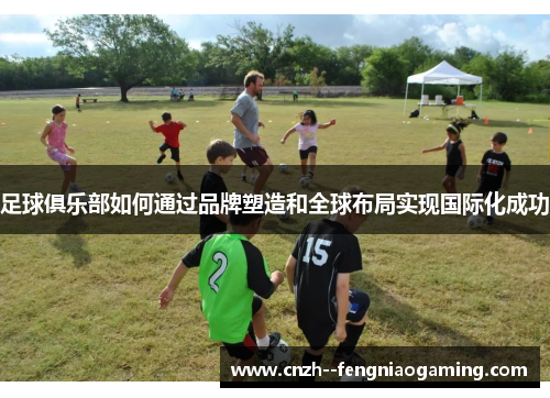 足球俱乐部如何通过品牌塑造和全球布局实现国际化成功