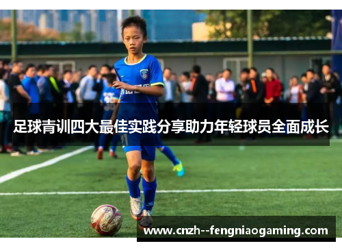 足球青训四大最佳实践分享助力年轻球员全面成长 足球青训四大最佳实践分享助力年轻球员全面成长