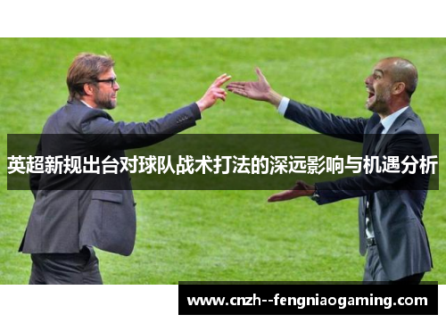 英超新规出台对球队战术打法的深远影响与机遇分析 英超新规出台对球队战术打法的深远影响与机遇分析