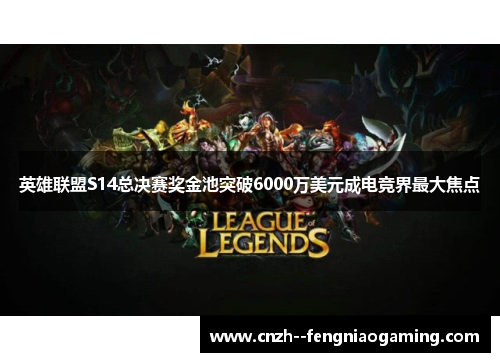 英雄联盟S14总决赛奖金池突破6000万美元成电竞界最大焦点 英雄联盟S14总决赛奖金池突破6000万美元成电竞界最大焦点