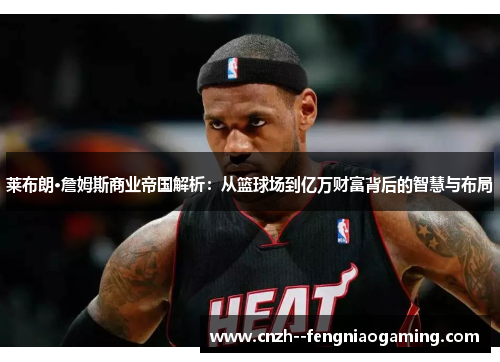 莱布朗·詹姆斯商业帝国解析:从篮球场到亿万财富背后的智慧与布局 莱布朗·詹姆斯商业帝国解析:从篮球场到亿万财富背后的智慧与布局