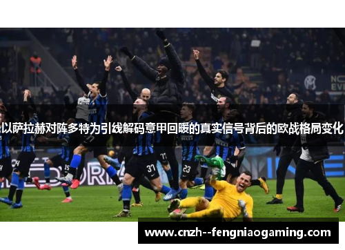 以萨拉赫对阵多特为引线解码意甲回暖的真实信号背后的欧战格局变化
