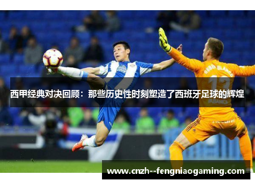 西甲经典对决回顾：那些历史性时刻塑造了西班牙足球的辉煌
