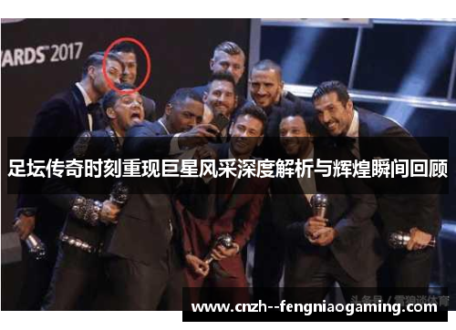 足坛传奇时刻重现巨星风采深度解析与辉煌瞬间回顾