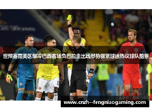 世预赛南美区爆冷巴西客场负巴拉圭出线形势骤紧球迷热议球队前景