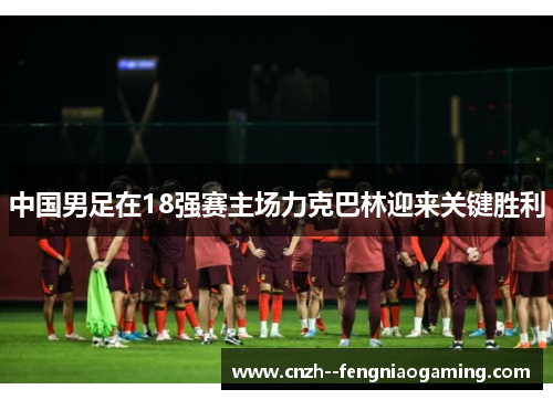 中国男足在18强赛主场力克巴林迎来关键胜利