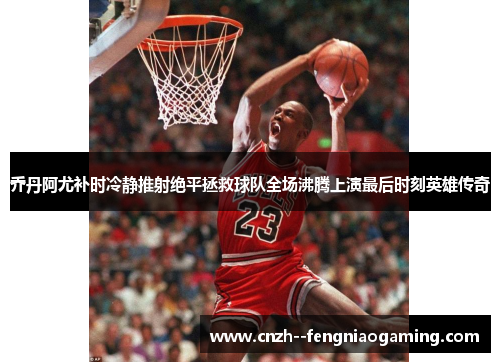 乔丹阿尤补时冷静推射绝平拯救球队全场沸腾上演最后时刻英雄传奇