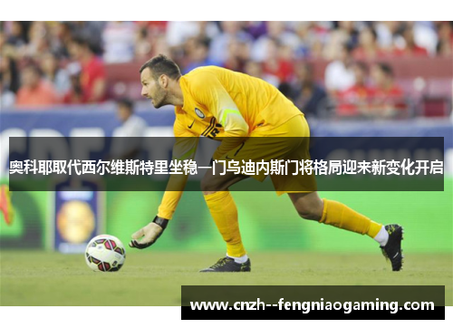 奥科耶取代西尔维斯特里坐稳一门乌迪内斯门将格局迎来新变化开启