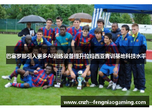 巴塞罗那引入更多AI训练设备提升拉玛西亚青训基地科技水平