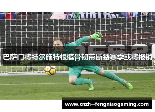 巴萨门将特尔施特根髌骨韧带断裂赛季或将报销