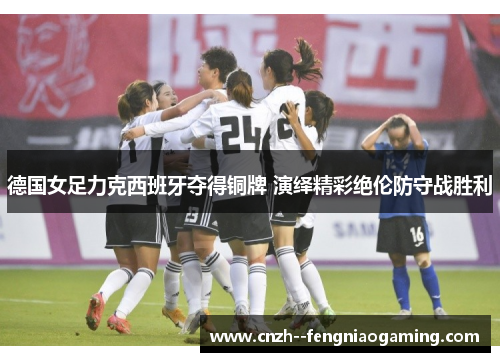 德国女足力克西班牙夺得铜牌 演绎精彩绝伦防守战胜利 德国女足力克西班牙夺得铜牌 演绎精彩绝伦防守战胜利