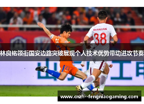 林良铭领衔国安边路突破展现个人技术优势带动进攻节奏