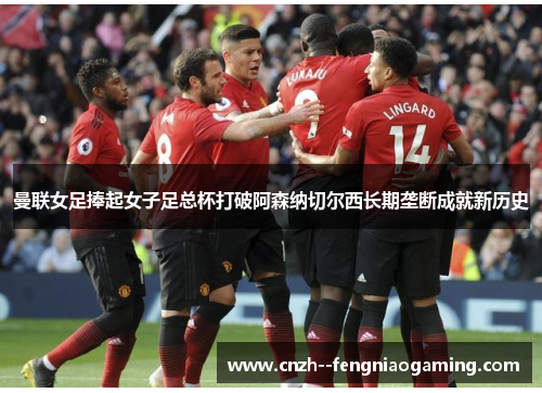 曼联女足捧起女子足总杯打破阿森纳切尔西长期垄断成就新历史