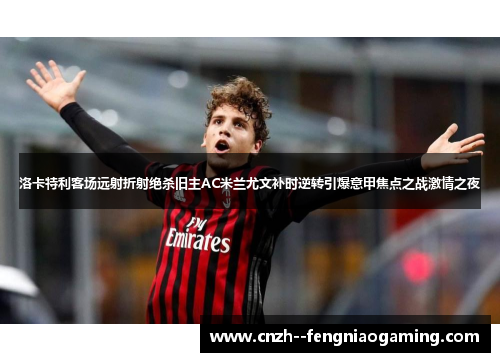 洛卡特利客场远射折射绝杀旧主AC米兰尤文补时逆转引爆意甲焦点之战激情之夜 洛卡特利客场远射折射绝杀旧主AC米兰尤文补时逆转引爆意甲焦点之战激情之夜