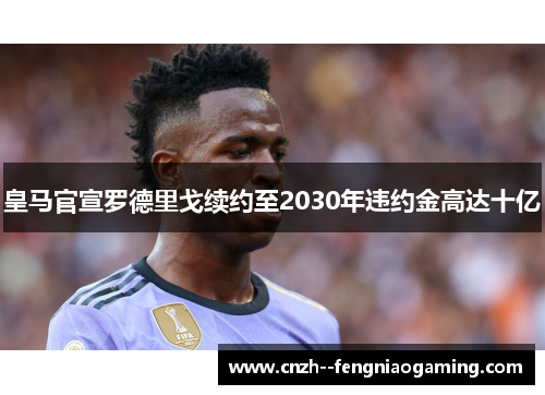 皇马官宣罗德里戈续约至2030年违约金高达十亿