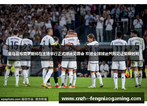 皇马宣布克罗斯将在主场举行正式球迷见面会 欢迎全球球迷共同见证荣耀时刻 皇马宣布克罗斯将在主场举行正式球迷见面会 欢迎全球球迷共同见证荣耀时刻
