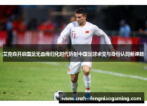 艾克森开启国足无血缘归化时代折射中国足球求变与身份认同新课题