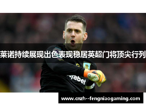 莱诺持续展现出色表现稳居英超门将顶尖行列 莱诺持续展现出色表现稳居英超门将顶尖行列