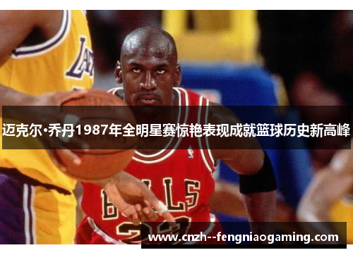 迈克尔·乔丹1987年全明星赛惊艳表现成就篮球历史新高峰