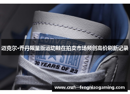 迈克尔·乔丹限量版运动鞋在拍卖市场频创高价刷新记录 迈克尔·乔丹限量版运动鞋在拍卖市场频创高价刷新记录