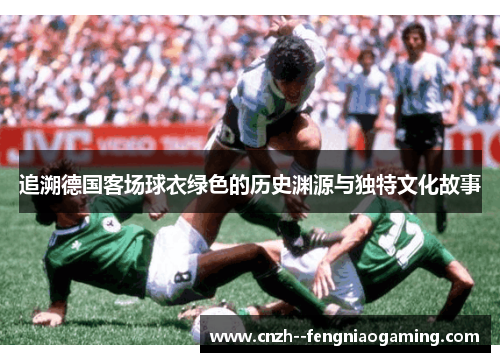 追溯德国客场球衣绿色的历史渊源与独特文化故事