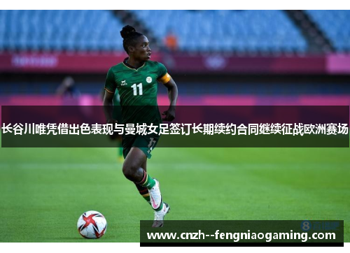 长谷川唯凭借出色表现与曼城女足签订长期续约合同继续征战欧洲赛场