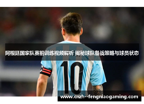 阿根廷国家队赛前训练视频解析 揭秘球队备战策略与球员状态