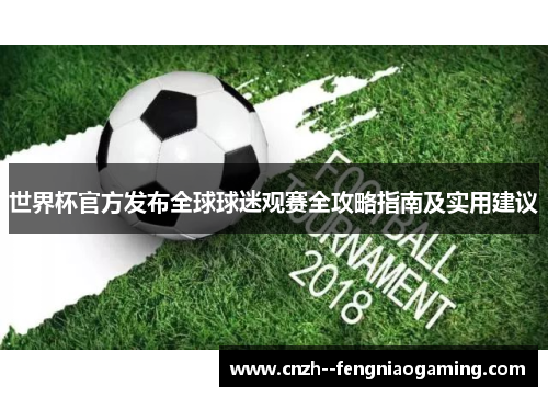 世界杯官方发布全球球迷观赛全攻略指南及实用建议