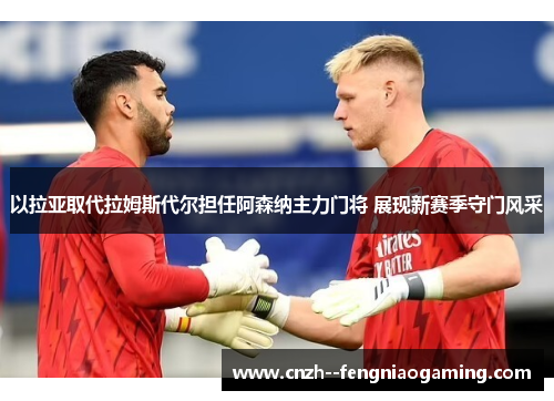 以拉亚取代拉姆斯代尔担任阿森纳主力门将 展现新赛季守门风采