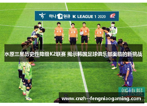 水原三星历史性降级K2联赛 揭示韩国足球俱乐部面临的新挑战 水原三星历史性降级K2联赛 揭示韩国足球俱乐部面临的新挑战