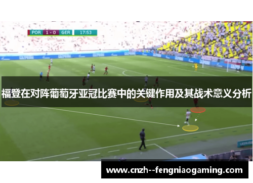 福登在对阵葡萄牙亚冠比赛中的关键作用及其战术意义分析 福登在对阵葡萄牙亚冠比赛中的关键作用及其战术意义分析