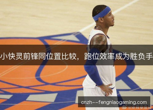 小快灵前锋同位置比较，跑位效率成为胜负手