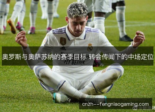 奥罗斯与奥萨苏纳的赛季目标 转会传闻下的中场定位 奥罗斯与奥萨苏纳的赛季目标 转会传闻下的中场定位